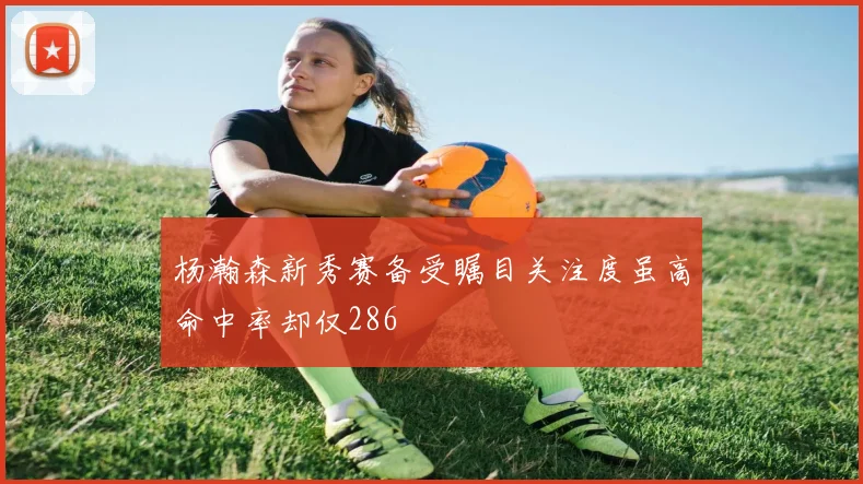 杨瀚森新秀赛备受瞩目关注度虽高命中率却仅286
