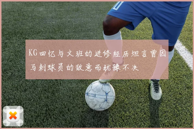 KG回忆与文班的进修经历坦言曾因马刺球员的敌意而犹豫不决