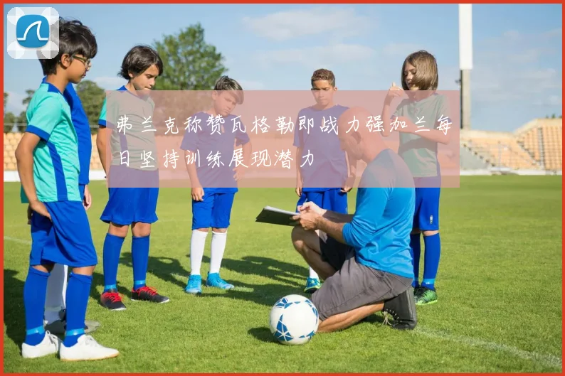 弗兰克称赞瓦格勒即战力强加兰每日坚持训练展现潜力