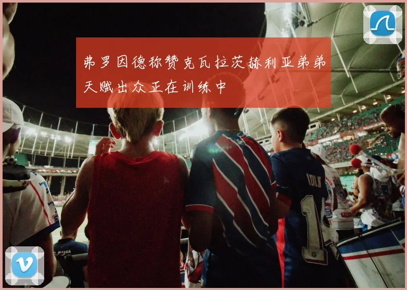 弗罗因德称赞克瓦拉茨赫利亚弟弟天赋出众正在训练中
