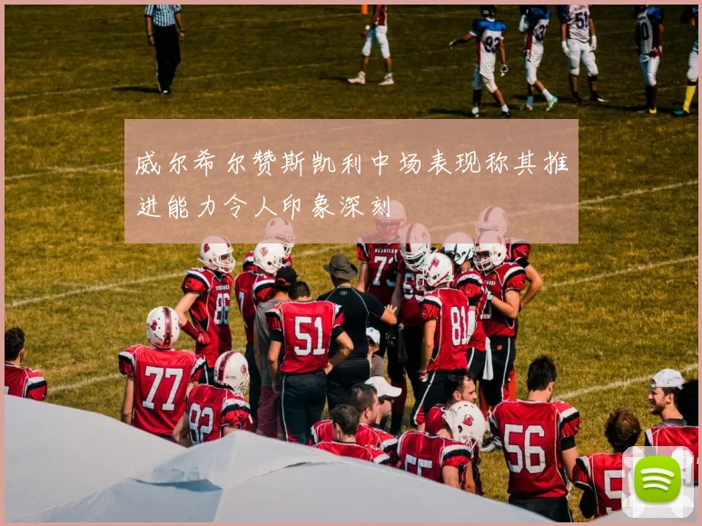 威尔希尔赞斯凯利中场表现称其推进能力令人印象深刻