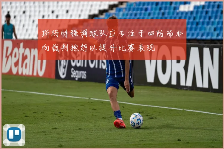 斯玛特强调球队应专注于回防而非向裁判抱怨以提升比赛表现