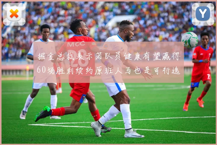 掘金总裁表示若队员健康有望赢得60场胜利续约原班人马也是可行选择
