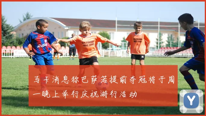 马卡消息称巴萨若提前夺冠将于周一晚上举行庆祝游行活动