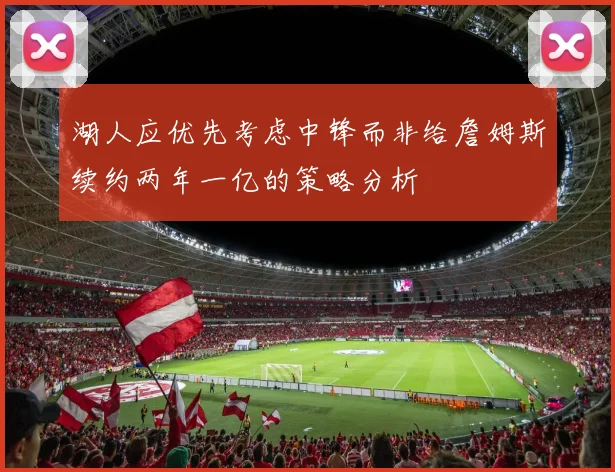 湖人应优先考虑中锋而非给詹姆斯续约两年一亿的策略分析