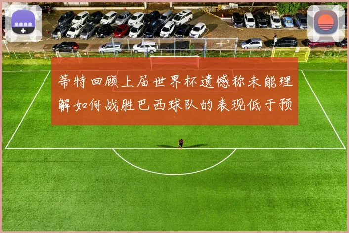 蒂特回顾上届世界杯遗憾称未能理解如何战胜巴西球队的表现低于预期