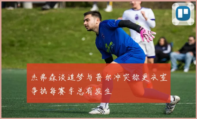 杰弗森谈追梦与普尔冲突称更衣室争执每赛季总有发生