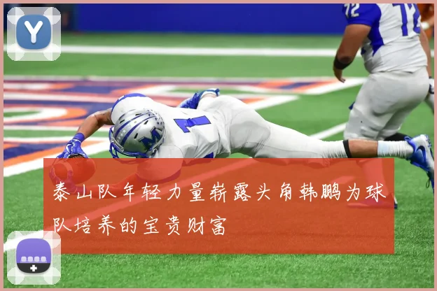 泰山队年轻力量崭露头角韩鹏为球队培养的宝贵财富