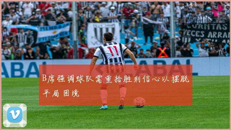B席强调球队需重拾胜利信心以摆脱平局困境