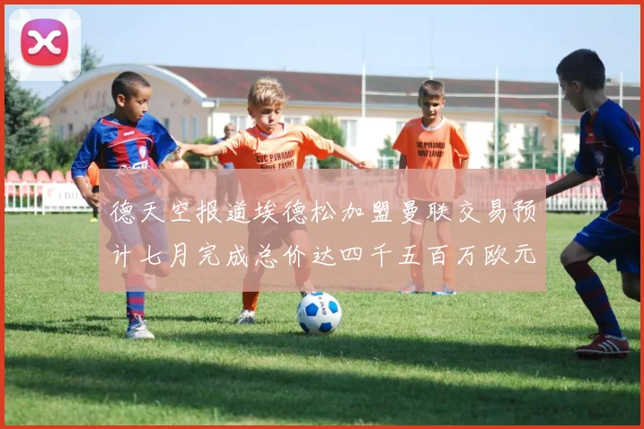 德天空报道埃德松加盟曼联交易预计七月完成总价达四千五百万欧元