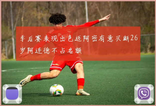 季后赛表现出色迈阿密有意买断26岁阿连德不占名额