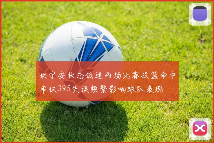 坎宁安状态低迷两场比赛投篮命中率仅395失误频繁影响球队表现