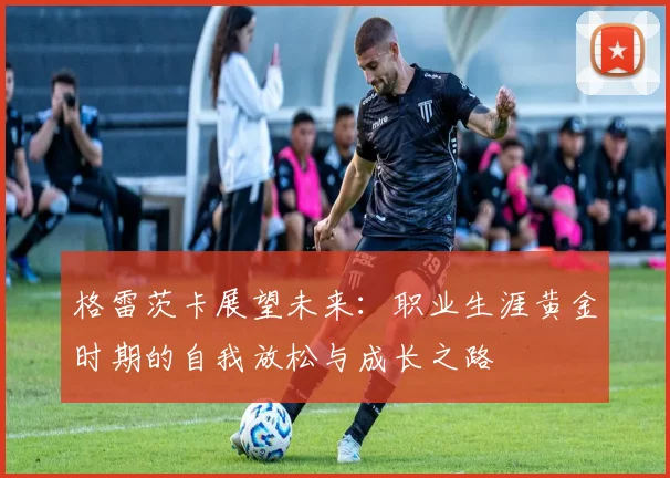 格雷茨卡展望未来：职业生涯黄金时期的自我放松与成长之路