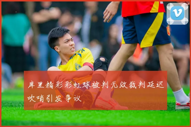 库里精彩彩虹球被判无效裁判延迟吹哨引发争议