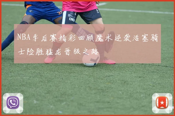NBA季后赛精彩回顾魔术逆袭活塞骑士险胜猛龙晋级之路