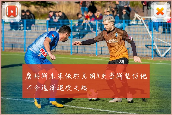 詹姆斯未来依然光明A史密斯坚信他不会选择退役之路
