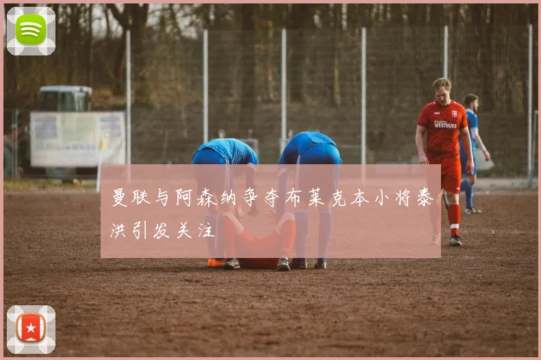 曼联与阿森纳争夺布莱克本小将泰洪引发关注