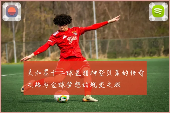 美加墨十二球星猎神登贝莱的传奇之路与金球梦想的蜕变之旅