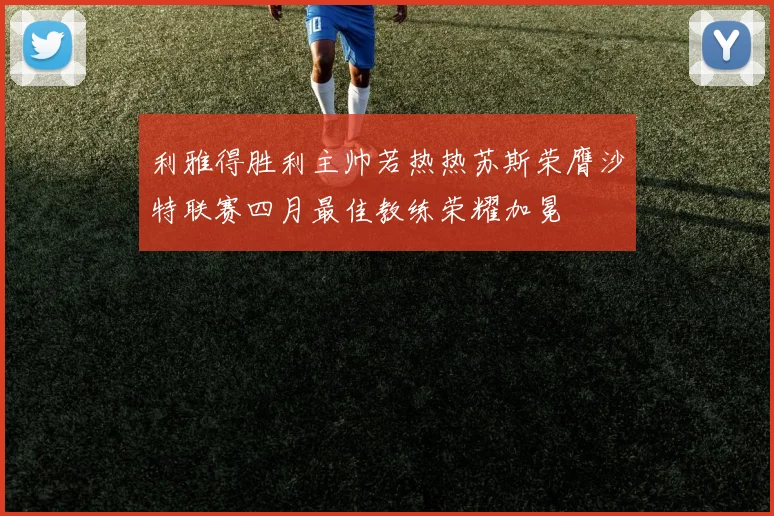 利雅得胜利主帅若热热苏斯荣膺沙特联赛四月最佳教练荣耀加冕