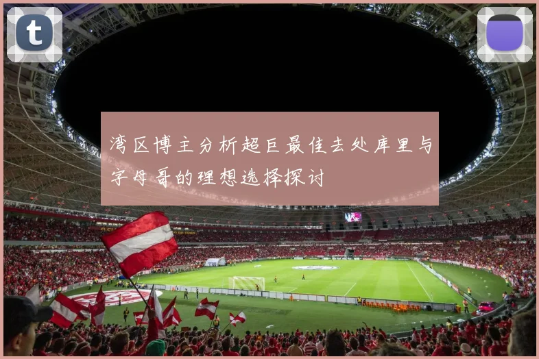 湾区博主分析超巨最佳去处库里与字母哥的理想选择探讨