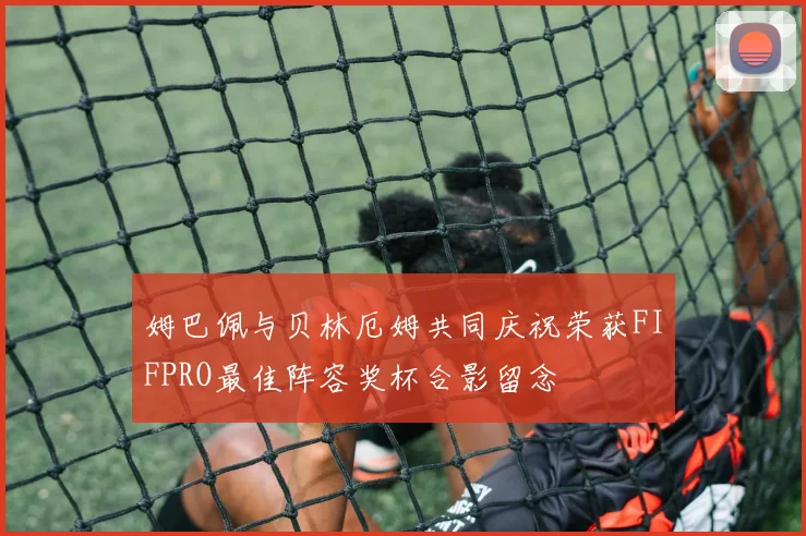 姆巴佩与贝林厄姆共同庆祝荣获FIFPRO最佳阵容奖杯合影留念
