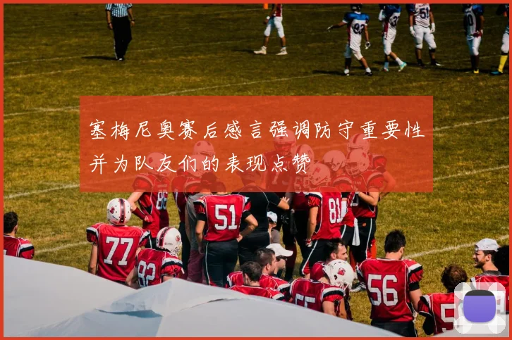 塞梅尼奥赛后感言强调防守重要性并为队友们的表现点赞