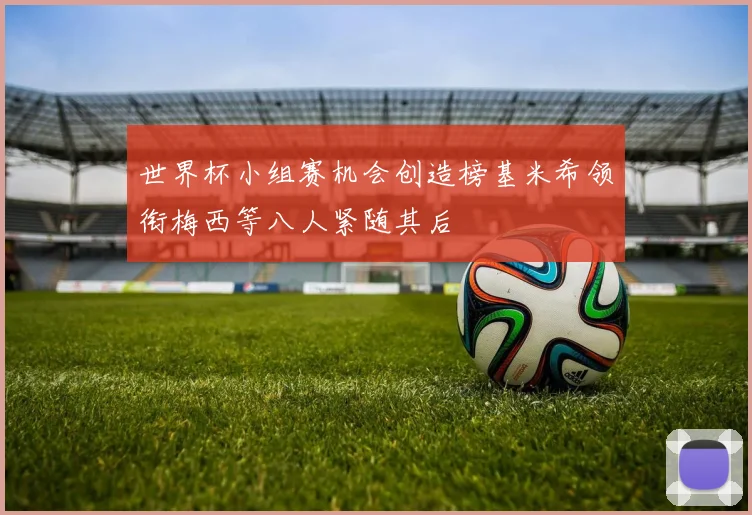 世界杯小组赛机会创造榜基米希领衔梅西等八人紧随其后