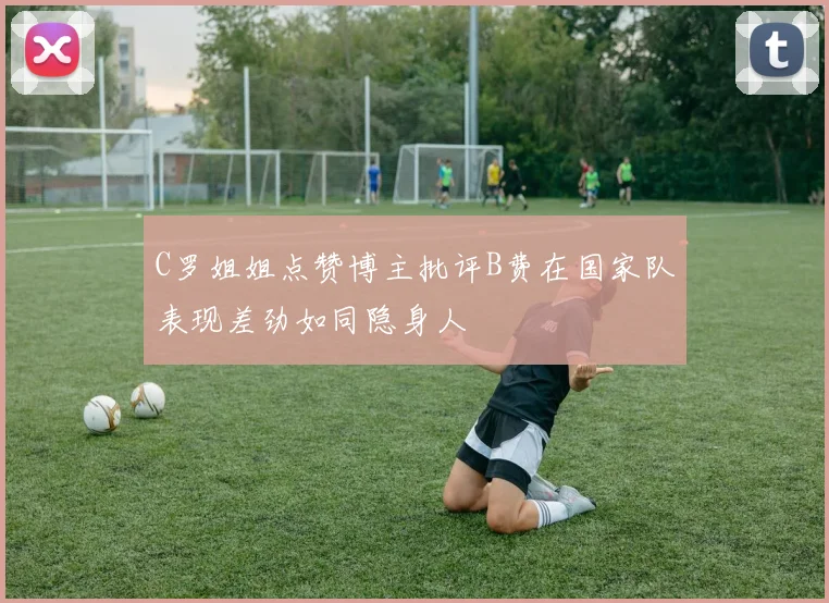 C罗姐姐点赞博主批评B费在国家队表现差劲如同隐身人