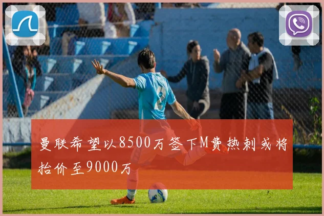 曼联希望以8500万签下M费热刺或将抬价至9000万