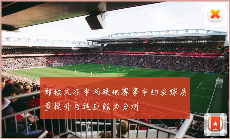 郑钦文在中网硬地赛事中的发球质量提升与适应能力分析