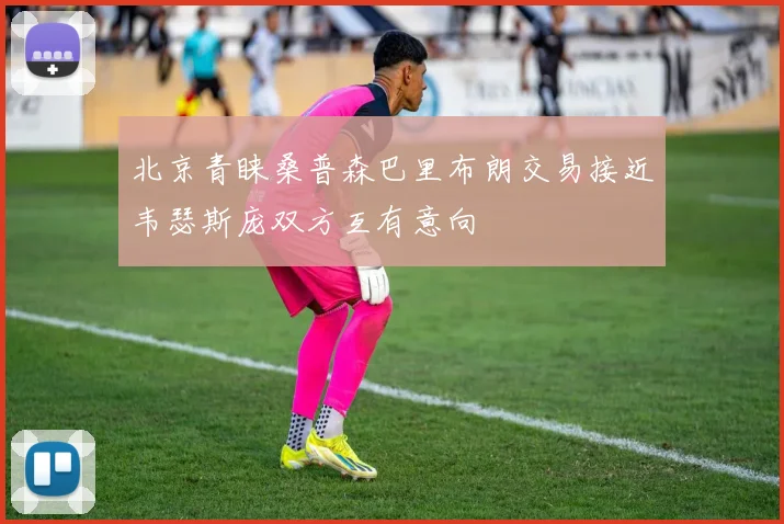 北京青睐桑普森巴里布朗交易接近韦瑟斯庞双方互有意向